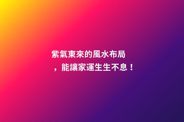 紫氣東來的風水布局，能讓家運生生不息！